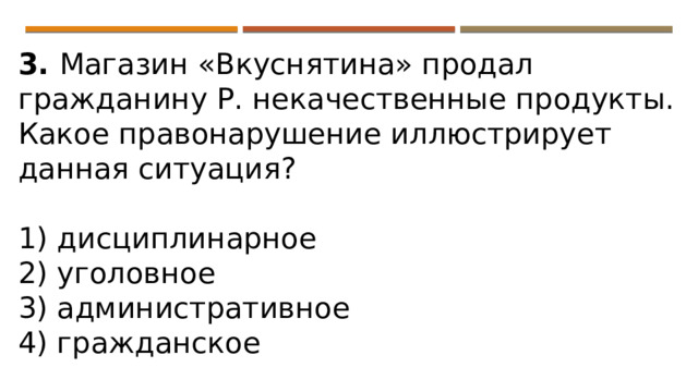 3. Магазин «Вкуснятина» продал гражданину Р. некачественные продукты. Какое правонарушение иллюстрирует данная ситуация?   1) дисциплинарное 2) уголовное 3) административное 4) гражданское 