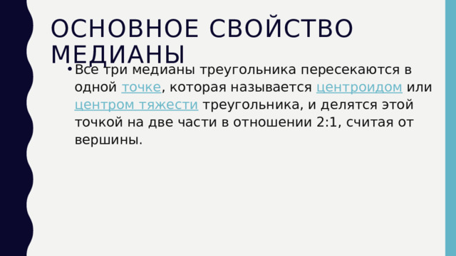 Основное свойство медианы Все три медианы треугольника пересекаются в одной точке , которая называется центроидом или центром тяжести треугольника, и делятся этой точкой на две части в отношении 2:1, считая от вершины. 