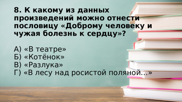 8. К какому из данных произведений можно отнести пословицу «Доброму человеку и чужая болезнь к сердцу»?   А) «В театре»  Б) «Котёнок»  В) «Разлука»  Г) «В лесу над росистой поляной…»   