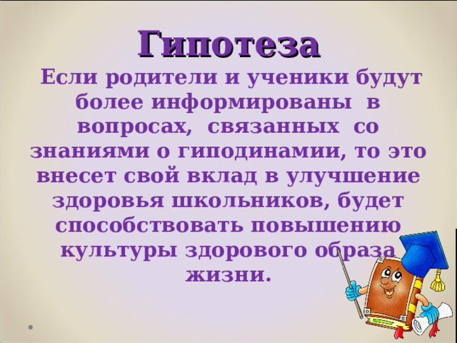 Гипотеза  Если родители и ученики будут более информированы в вопросах, связанных со знаниями о гиподинамии, то это внесет свой вклад в улучшение здоровья школьников, будет способствовать повышению культуры здорового образа жизни.  