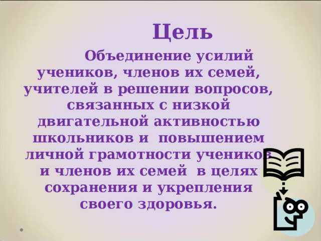  Цель  Объединение усилий учеников, членов их семей, учителей в решении вопросов, связанных с низкой двигательной активностью школьников и повышением личной грамотности учеников и членов их семей в целях сохранения и укрепления своего здоровья.  