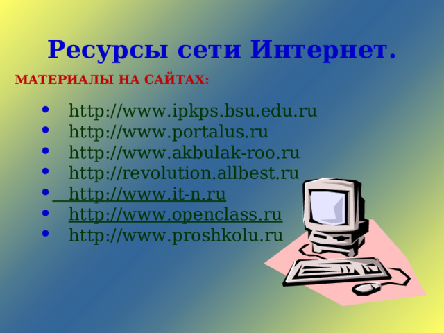 Ресурсы сети Интернет. МАТЕРИАЛЫ НА САЙТАХ:  http://www.ipkps.bsu.edu.ru  http://www.portalus.ru  http://www.akbulak-roo.ru  http://revolution.allbest.ru  http://www.it-n.ru  http://www.openclass.ru  http://www.proshkolu.ru  