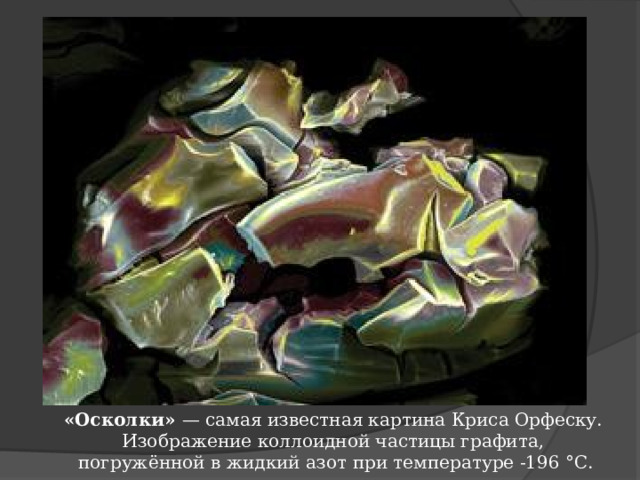 «Осколки» — самая известная картина Криса Орфеску. Изображение коллоидной частицы графита, погружённой в жидкий азот при температуре -196 °С. 