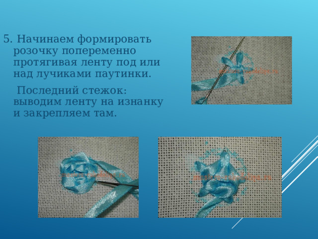 5. Начинаем формировать розочку попеременно протягивая ленту под или над лучиками паутинки.  Последний стежок: выводим ленту на изнанку и закрепляем там. 