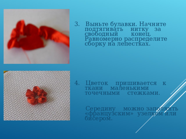 3. Выньте булавки. Начните подтягивать нитку за свободный конец. Равномерно распределите сборку на лепестках. 4. Цветок пришивается к ткани маленькими точечными стежками.  Середину можно заполнить «французским» узелком или бисером. 