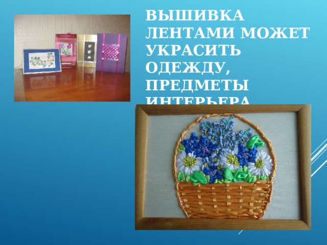 ВЫШИВКА ЛЕНТАМИ МОЖЕТ УКРАСИТЬ ОДЕЖДУ, ПРЕДМЕТЫ ИНТЕРЬЕРА. 