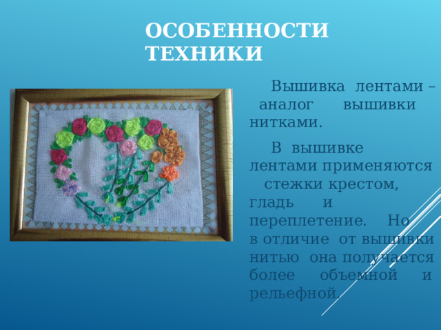 ОСОБЕННОСТИ ТЕХНИКИ  Вышивка лентами – аналог вышивки нитками.  В вышивке лентами применяются стежки крестом, гладь и переплетение. Но в отличие от вышивки нитью она получается более объемной и рельефной. 