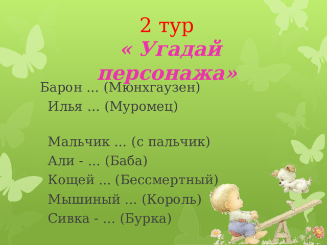   2 тур   « Угадай персонажа»    Барон … (Мюнхгаузен)  Илья … (Муромец)  Мальчик … (с пальчик)  Али - … (Баба)  Кощей ... (Бессмертный)  Мышиный … (Король)  Сивка - … (Бурка) 
