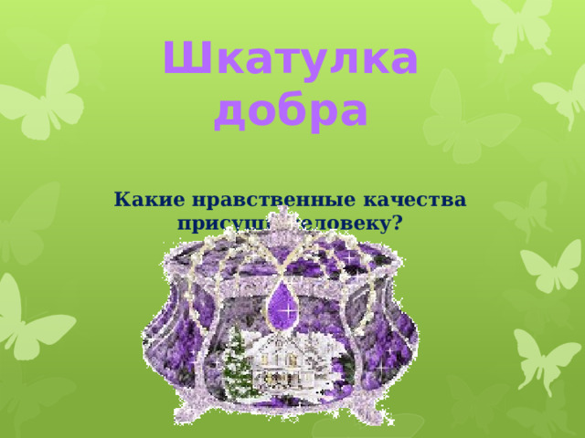 Шкатулка добра  Какие нравственные качества присущи человеку? 