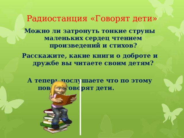 Радиостанция «Говорят дети»   Можно ли затронуть тонкие струны маленьких сердец чтением произведений и стихов? Расскажите, какие книги о доброте и дружбе вы читаете своим детям?   А теперь послушаете что по этому поводу говорят дети.  
