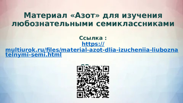 Материал «Азот» для изучения любознательными семиклассниками         Ссылка : https :// multiurok.ru/files/material-azot-dlia-izucheniia-liuboznatelnymi-semi.html  QR-код: 