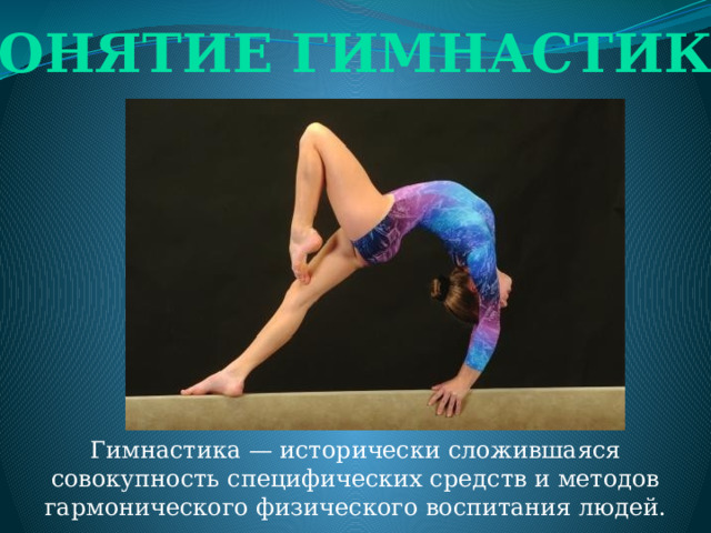 Понятие гимнастики Гимнастика — исторически сложившаяся совокупность специфических средств и методов гармонического физического воспитания людей. 