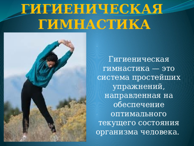Гигиеническая гимнастика Гигиеническая гимнастика — это система простейших упражнений, направленная на обеспечение оптимального текущего состояния организма человека. 