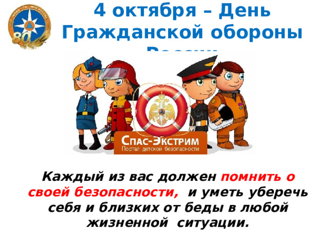 4 октября – День Гражданской обороны России Каждый из вас должен помнить о своей безопасности, и уметь уберечь себя и близких от беды в любой жизненной ситуации.  