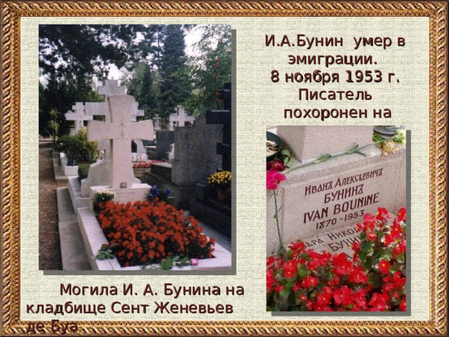 И.А.Бунин умер в эмиграции. 8 ноября 1953 г. Писатель  похоронен на русском  кладбище под Парижем  Могила И. А. Бунина на кладбище Сент Женевьев де Буа 