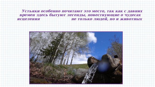   Устьяки особенно почитают это место, так как с давних времен здесь бытуют легенды, повествующие о чудесах исцеления не только людей, но и животных 