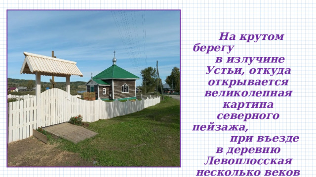    На крутом берегу в излучине Устьи, откуда открывается великолепная картина северного пейзажа, при въезде в деревню Левоплосская несколько веков стоит часовня во имя святого НиколаяЧудотворца  