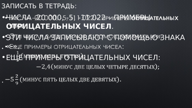 Записать в тетрадь: Числа -20 000, -5, -11 022 – примеры отрицательных чисел . Эти числа записывают с помощью знака «-». Еще примеры отрицательных чисел:    . 