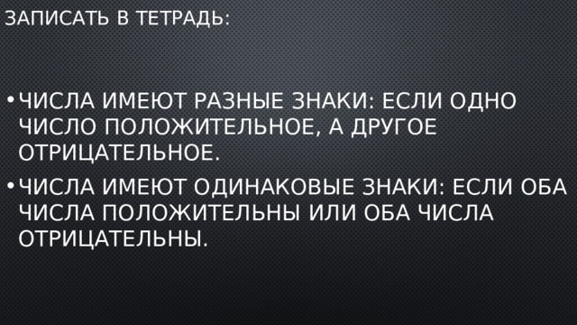 Записать в тетрадь: Числа имеют разные знаки: если одно число положительное, а другое отрицательное. Числа имеют одинаковые знаки: если оба числа положительны или оба числа отрицательны. 