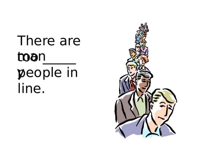 There are too _____ people in line. many 