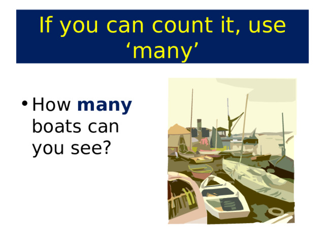 If you can count it, use ‘many’ How many boats can you see? 