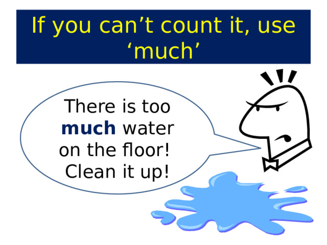 If you can’t count it, use ‘much’ There is too much water on the floor! Clean it up! 