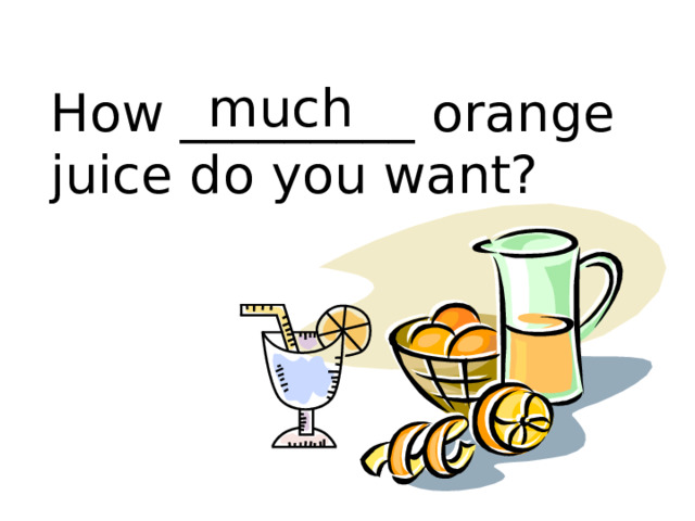 How _________ orange juice do you want? much 