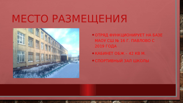 Место размещения Отряд функционирует на базе МАОУ СШ № 16 г. Павлово с 2019 года Кабинет ОБЖ – 42 кв м. Спортивный зал школы 