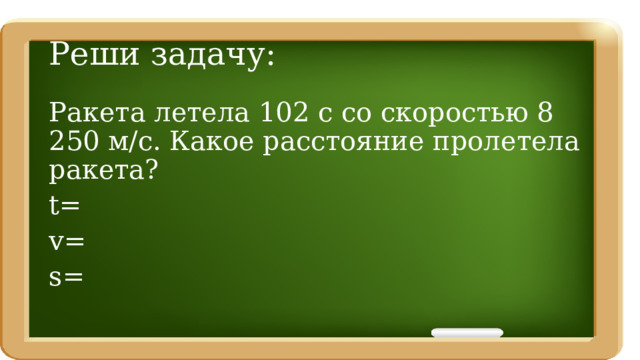 Реши задачу: Ракета летела 102 с со скоростью 8 250 м/с. Какое расстояние пролетела ракета? t= v= s= 