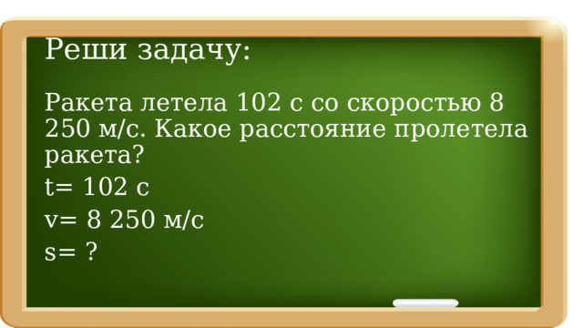 Реши задачу: Ракета летела 102 с со скоростью 8 250 м/с. Какое расстояние пролетела ракета? t= 102 c v= 8 250 м/с s= ? 