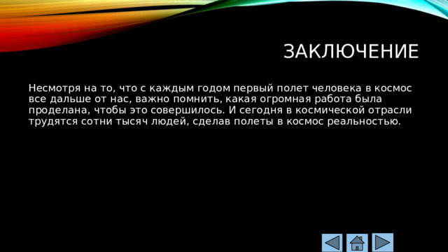 Заключение Несмотря на то, что с каждым годом первый полет человека в космос все дальше от нас, важно помнить, какая огромная работа была проделана, чтобы это совершилось. И сегодня в космической отрасли трудятся сотни тысяч людей, сделав полеты в космос реальностью. 