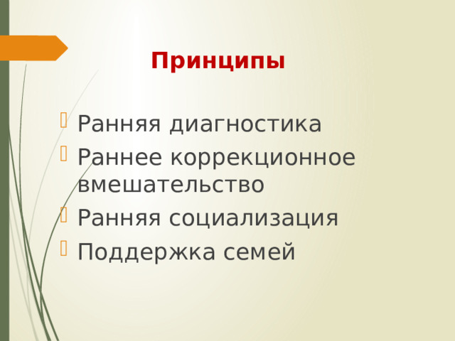 Принципы Ранняя диагностика Раннее коррекционное вмешательство Ранняя социализация Поддержка семей 