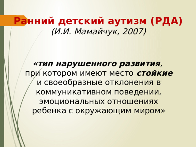 Ранний детский аутизм (РДА)  (И.И. Мамайчук, 2007) «тип нарушенного развития , при котором имеют место стойкие и своеобразные отклонения в коммуникативном поведении, эмоциональных отношениях ребенка с окружающим миром» 