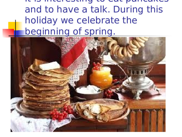 It is interesting to eat pancakes and to have a talk. During this holiday we celebrate the beginning of spring. 