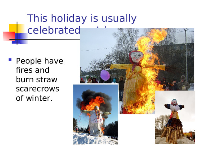 This holiday is usually celebrated outdoors. People have fires and burn straw scarecrows of winter.  