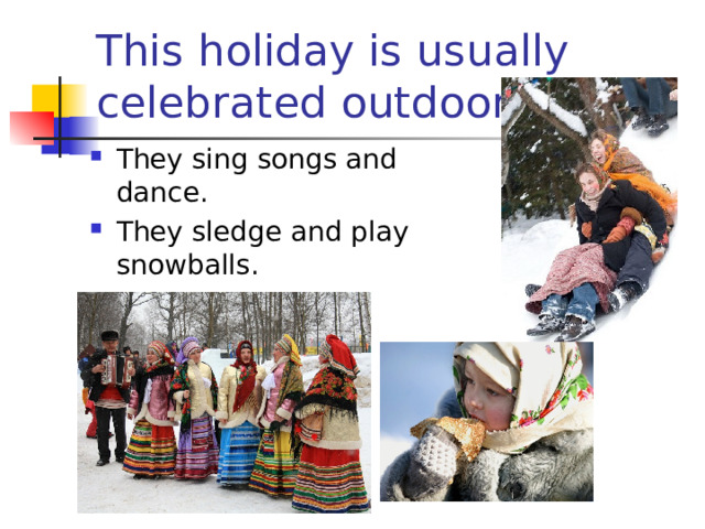 This holiday is usually celebrated outdoors. They sing songs and dance. They sledge and play snowballs.  