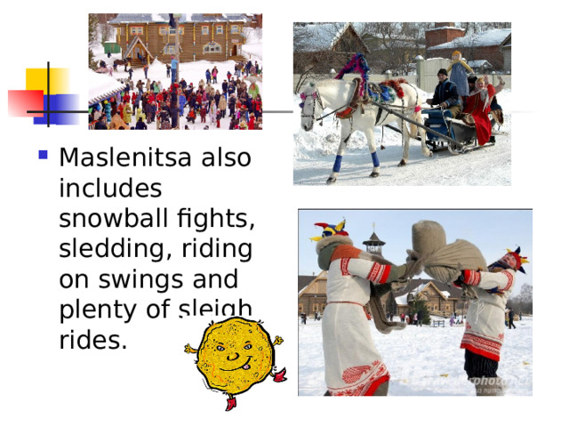 Maslenitsa also includes snowball fights, sledding, riding on swings and plenty of sleigh rides.  