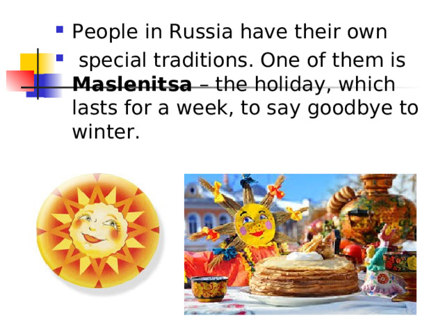 People in Russia have their own  special traditions. One of them is Maslenitsa – the holiday, which lasts for a week, to say goodbye to winter. 