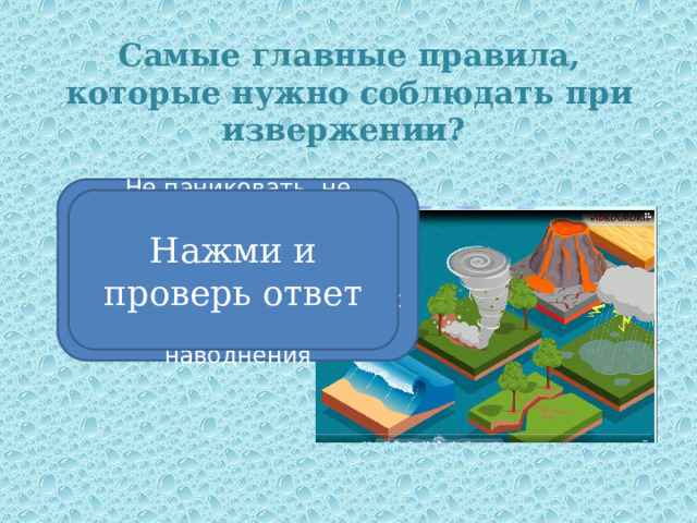 Самые главные правила, которые нужно соблюдать при извержении? Не паниковать, не прятаться в подвалах домов, не ложиться на землю, не прятаться в оврагах, ущельях и любых понижениях – угроза наводнения Нажми и проверь ответ 