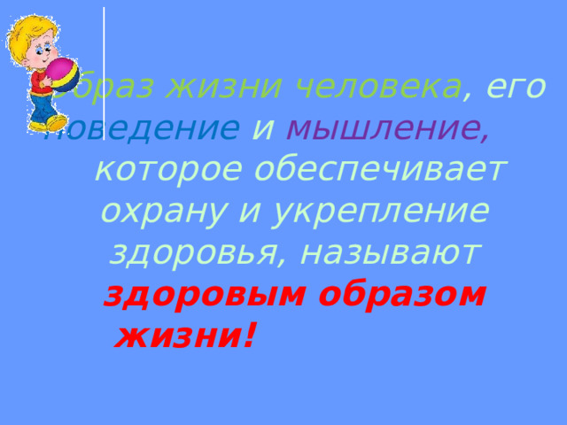 Образ жизни человека , его поведение и мышление, которое обеспечивает охрану и укрепление здоровья, называют здоровым образом жизни!  