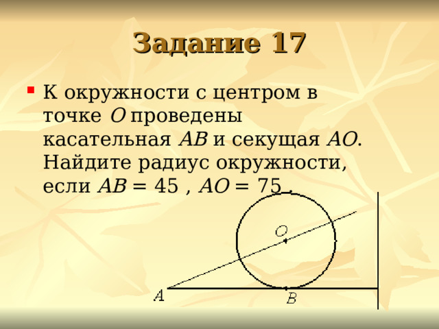 Задание 17 К окружности с центром в точке  О  проведены касательная  AB  и секущая  AO . Найдите радиус окружности, если  AB  = 45 ,  AO  = 75 .  