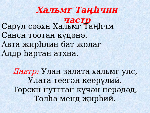 Хальмг Та ӊһ чин частр Сарул сәәхн Хальмг Таӊһчм Сансн тоотан күцәнә. Авта җирһлин бат җолаг Алдр һартан атхна. Давтр: Улан залата хальмг улс, Улата теегән кеерүлий. Төрскн нутгтан күчән нерәдәд, Толһа менд җирһий.