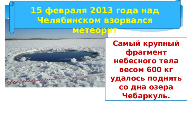 15 февраля 2013 года над Челябинском взорвался метеорит Самый крупный фрагмент небесного тела весом 600 кг удалось поднять со дна озера Чебаркуль. 