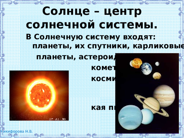 Солнце – центр солнечной системы. В Солнечную систему входят: планеты, их спутники, карликовые  планеты, астероиды,  кометы,  космичес-  кая пыль. 