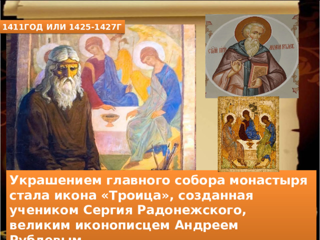 1411ГОД ИЛИ 1425-1427Г Украшением главного собора монастыря стала икона «Троица», созданная учеником Сергия Радонежского, великим иконописцем Андреем Рублевым 