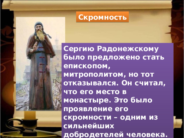 Скромность Сергию Радонежскому было предложено стать епископом, митрополитом, но тот отказывался. Он считал, что его место в монастыре. Это было проявление его скромности – одним из сильнейших добродетелей человека. 