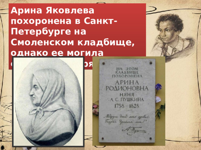 Арина Яковлева похоронена в Санкт-Петербурге на Смоленском кладбище, однако ее могила считается утерянной. 