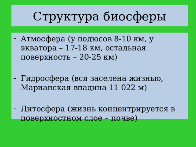 Структура биосферы Атмосфера (у полюсов 8-10 км, у экватора – 17-18 км, остальная поверхность – 20-25 км) Гидросфера (вся заселена жизнью, Марианская впадина 11 022 м) Литосфера (жизнь концентрируется в поверхностном слое – почве) 