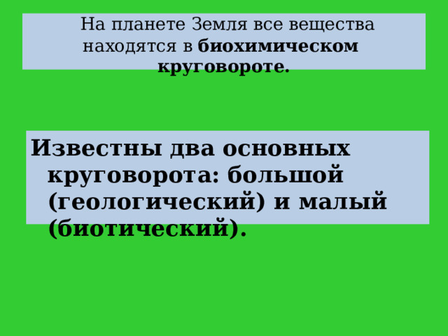  На планете Земля все вещества находятся в биохимическом круговороте. Известны два основных круговорота: большой (геологический) и малый (биотический).  