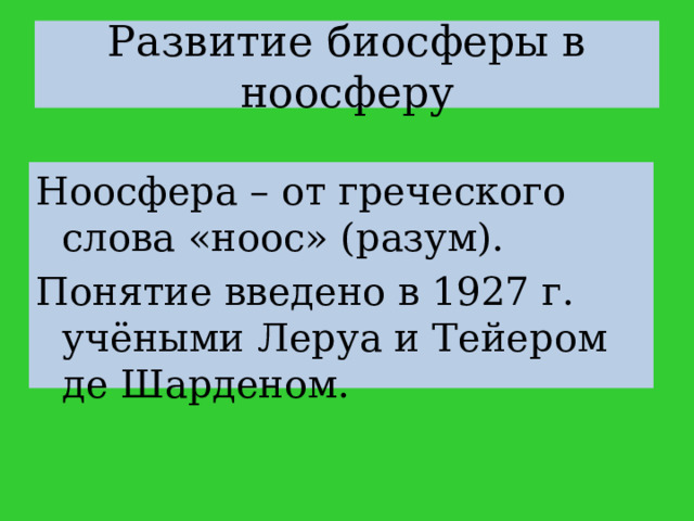 Развитие биосферы в ноосферу Ноосфера – от греческого слова «ноос» (разум). Понятие введено в 1927 г. учёными Леруа и Тейером де Шарденом. 